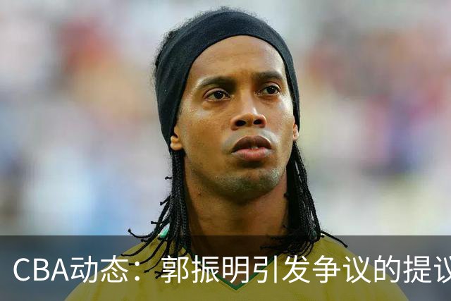 CBA动态：郭振明引发争议的提议，郭艾伦决心复出，广东队面对外援短缺考验